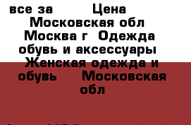 все за 1500 › Цена ­ 1 500 - Московская обл., Москва г. Одежда, обувь и аксессуары » Женская одежда и обувь   . Московская обл.